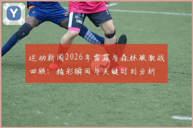 运动新闻2026年雷霆与森林狼激战回顾：精彩瞬间与关键时刻分析