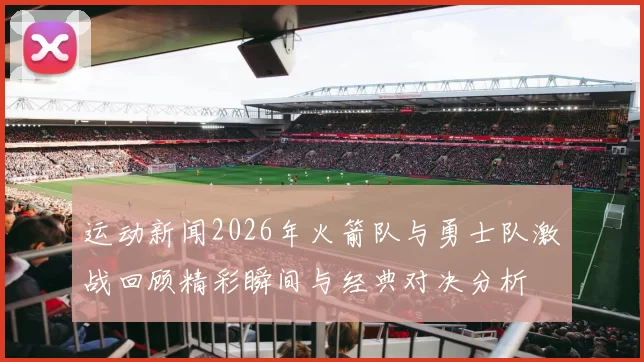 运动新闻2026年火箭队与勇士队激战回顾精彩瞬间与经典对决分析