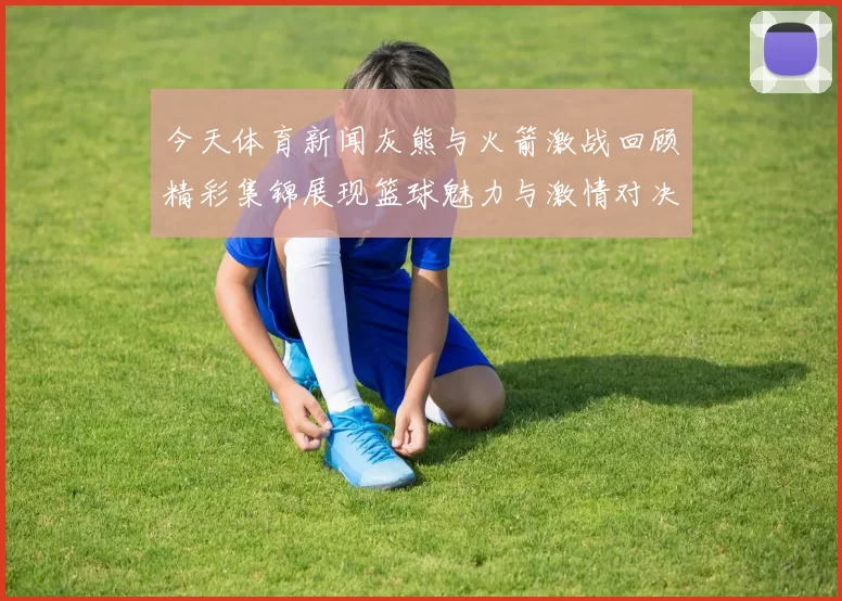 今天体育新闻灰熊与火箭激战回顾精彩集锦展现篮球魅力与激情对决
