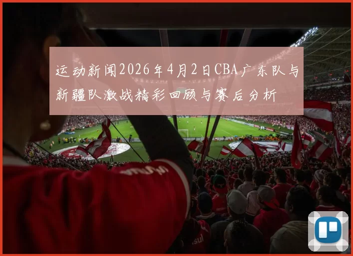 运动新闻2026年4月2日CBA广东队与新疆队激战精彩回顾与赛后分析