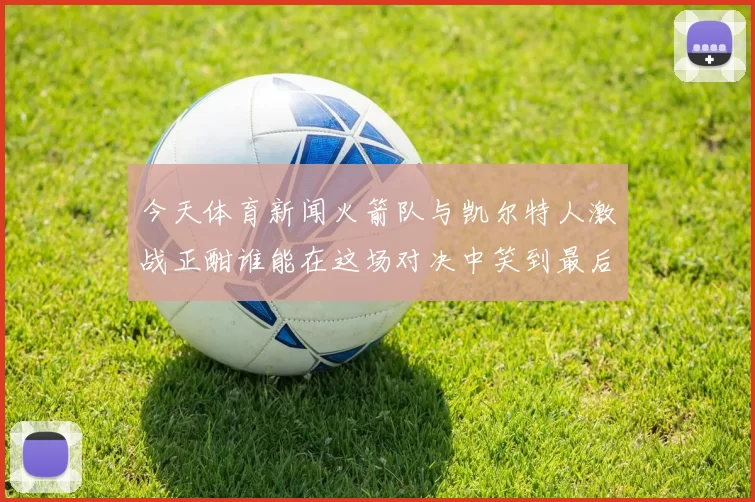 今天体育新闻火箭队与凯尔特人激战正酣谁能在这场对决中笑到最后